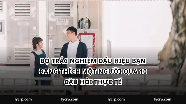 Bộ Trắc nghiệm dấu hiệu bạn đang thích một người qua 10 câu hỏi thực tế