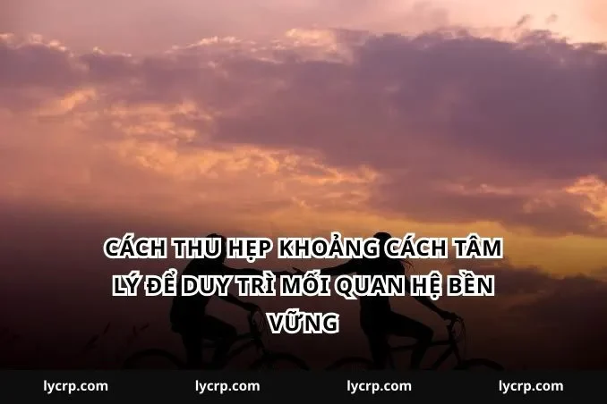 Cách thu hẹp khoảng cách tâm lý để duy trì mối quan hệ bền vững