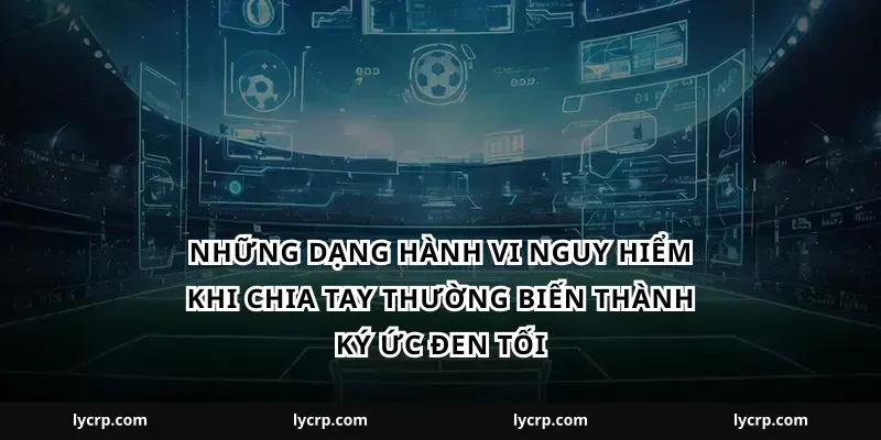 Những dạng hành vi nguy hiểm khi chia tay thường biến thành ký ức đen tối
