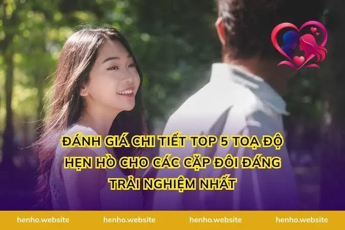 Đánh giá chi tiết top 5 toạ độ hẹn hò cho các cặp đôi đáng trải nghiệm nhất